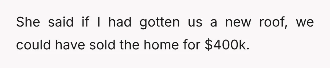 She said if I had gotten us a new roof, we could have sold the home for $400k.