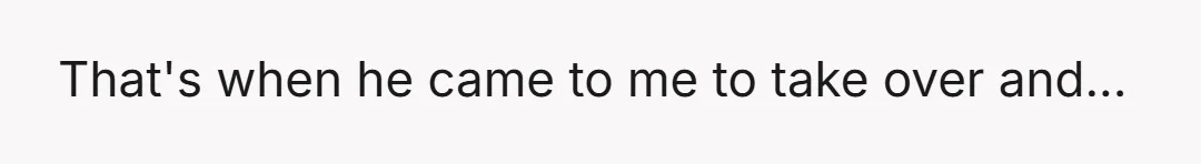 That's when he came to me to take over and...