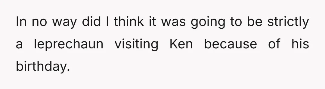 In no way did I think it was going to be strictly a leprechaun visiting Ken because of his birthday.