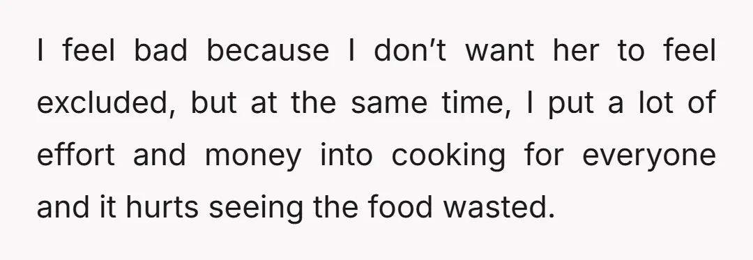 I feel bad because I don’t want her to feel excluded, but at the same time, I put a lot of effort and money into cooking for everyone and it...