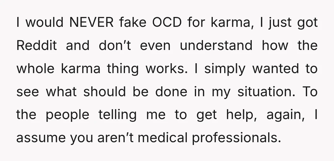 I would NEVER fake OCD for karma, I just got Reddit and don’t even understand how the whole karma thing works. I simply wanted to see what should be done...
