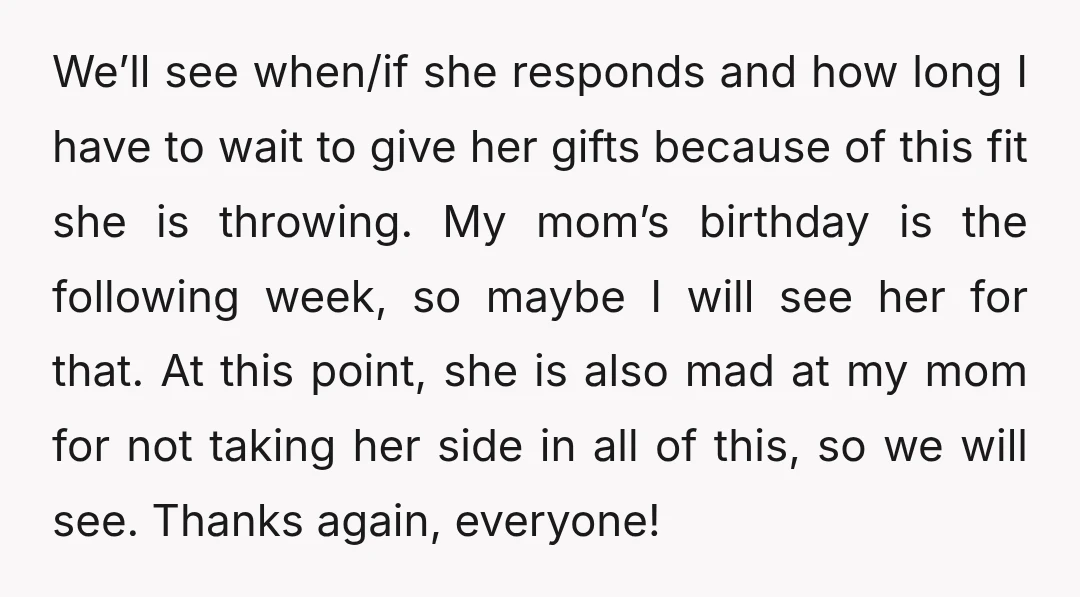 We’ll see when/if she responds and how long I have to wait to give her gifts because of this fit she is throwing. My mom’s birthday is the following week,...