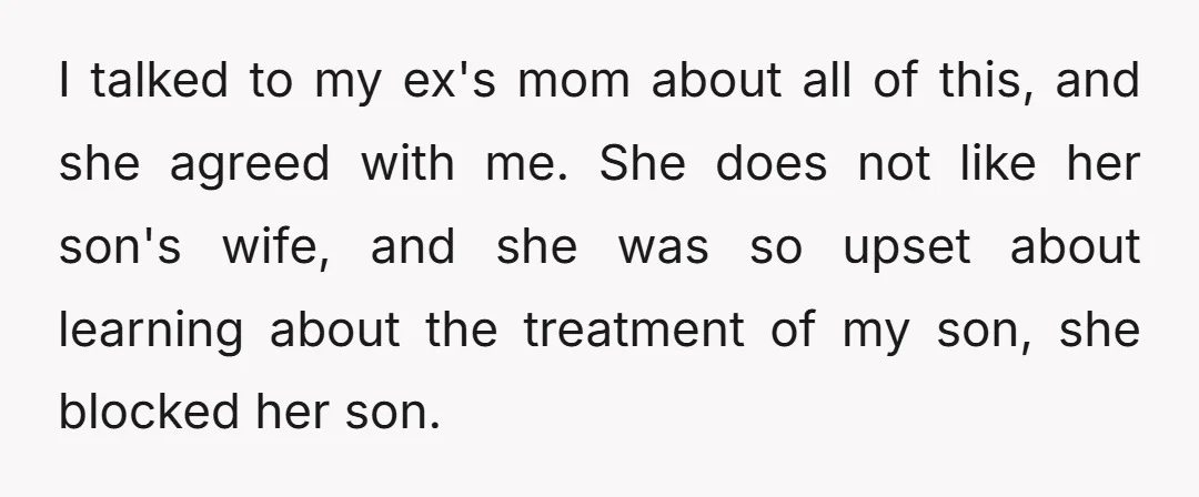 I talked to my ex's mom about all of this, and she agreed with me. She does not like her son's wife, and she was so upset about learning about...