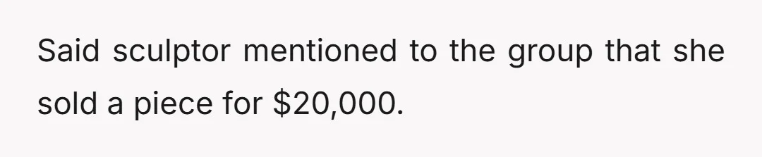 Said sculptor mentioned to the group that she sold a piece for $20,000.