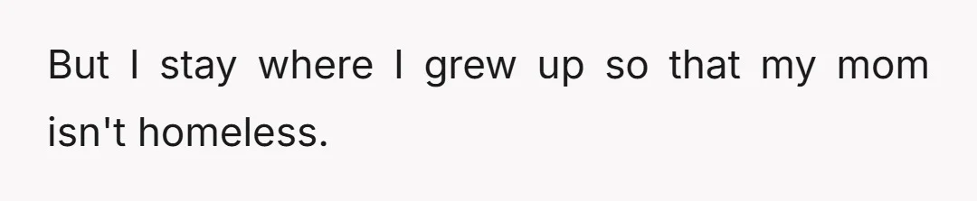 But I stay where I grew up so that my mom isn't homeless.