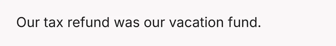 Our tax refund was our vacation fund.