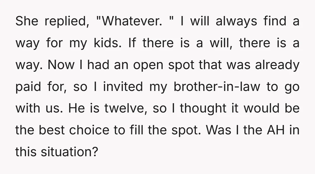 She replied, "Whatever. " I will always find a way for my kids. If there is a will, there is a way. Now I had an open spot that was...