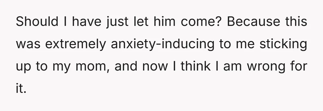 Should I have just let him come? Because this was extremely anxiety-inducing to me sticking up to my mom, and now I think I am wrong for it.