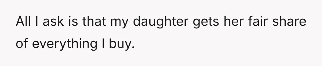 All I ask is that my daughter gets her fair share of everything I buy.