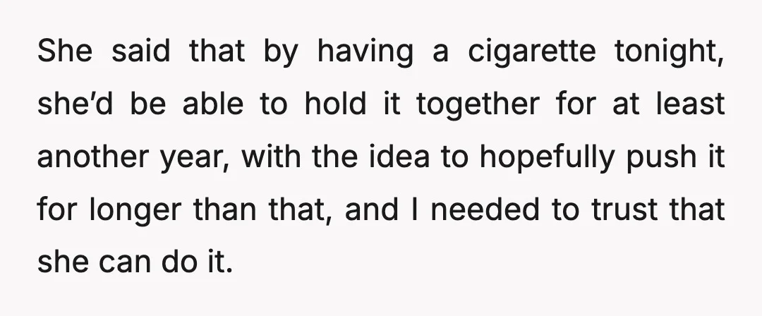 She said that by having a cigarette tonight, she’d be able to hold it together for at least another year, with the idea to hopefully push it for longer than...