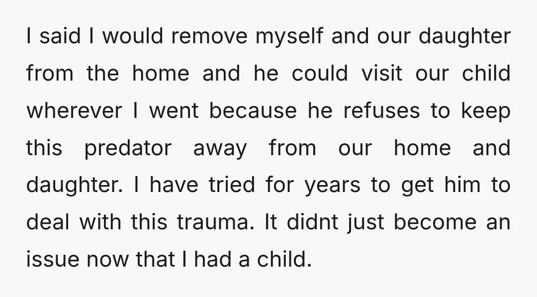 I said I would remove myself and our daughter from the home and he could visit our child wherever I went because he refuses to keep this predator away from...