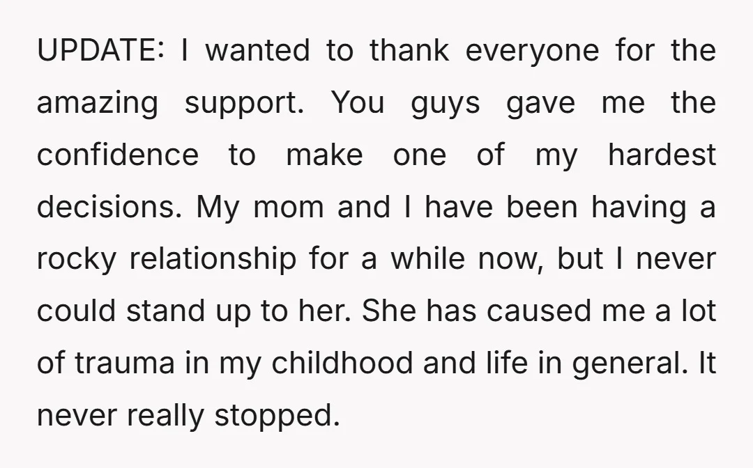 UPDATE: I wanted to thank everyone for the amazing support. You guys gave me the confidence to make one of my hardest decisions. My mom and I have been having...