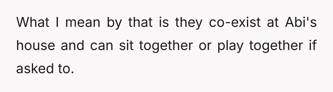 What I mean by that is they co-exist at Abi's house and can sit together or play together if asked to.