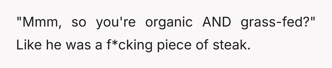 "Mmm, so you're organic AND grass-fed?" Like he was a f*cking piece of steak.