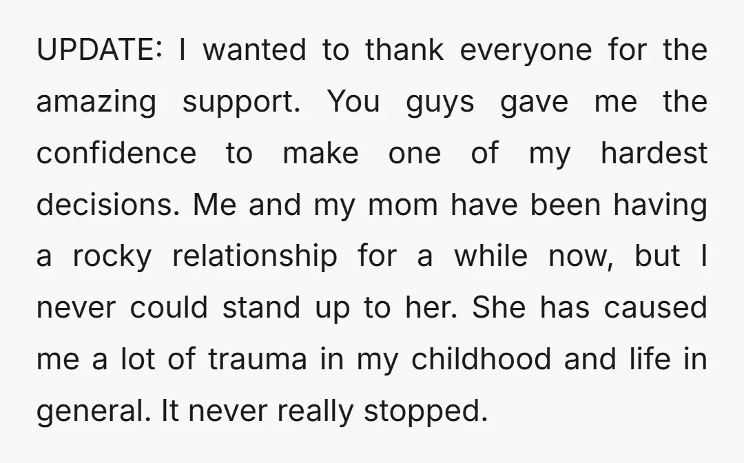 UPDATE: I wanted to thank everyone for the amazing support. You guys gave me the confidence to make one of my hardest decisions. Me and my mom have been having...
