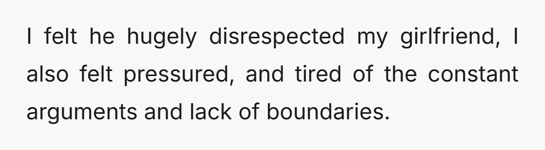 I felt he hugely disrespected my girlfriend, I also felt pressured, and tired of the constant arguments and lack of boundaries.