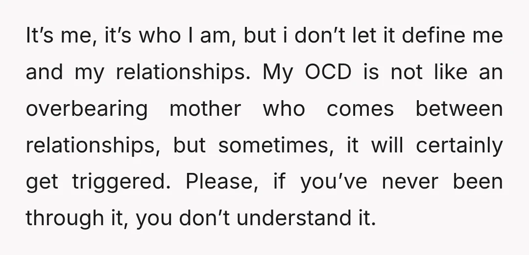 It’s me, it’s who I am, but i don’t let it define me and my relationships. My OCD is not like an overbearing mother who comes between relationships, but sometimes,...