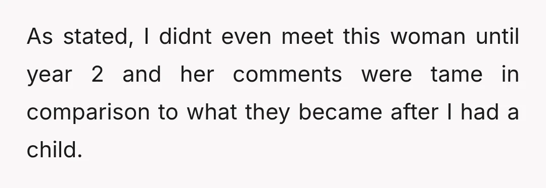 As stated, I didnt even meet this woman until year 2 and her comments were tame in comparison to what they became after I had a child.