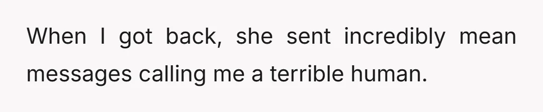When I got back, she sent incredibly mean messages calling me a terrible human.