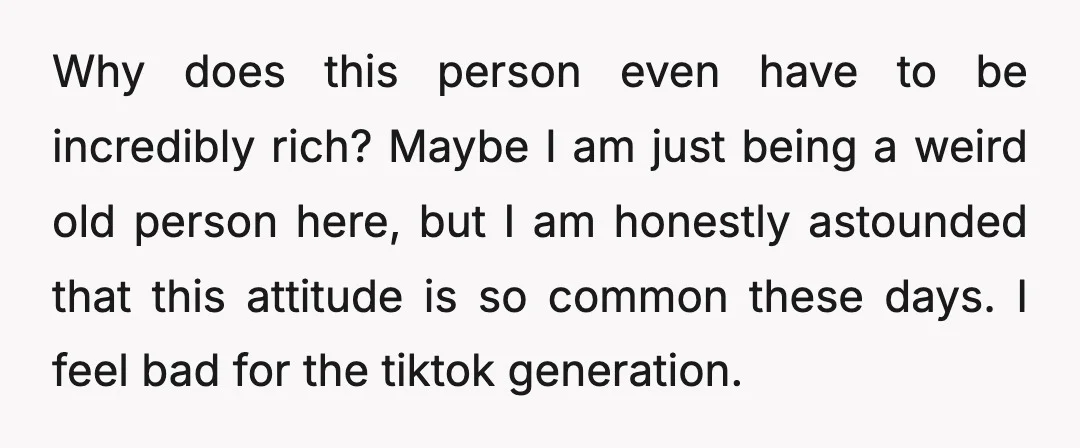 Why does this person even have to be incredibly rich? Maybe I am just being a weird old person here, but I am honestly astounded that this attitude is so...