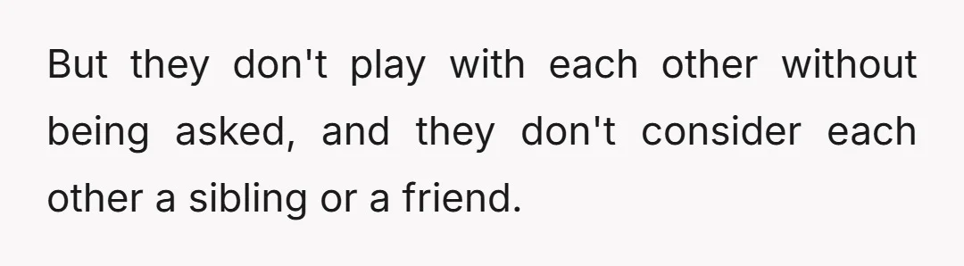 But they don't play with each other without being asked, and they don't consider each other a sibling or a friend.