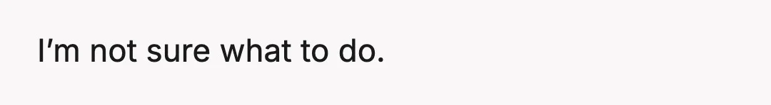 I’m not sure what to do.