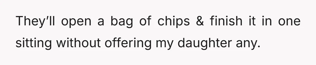 They’ll open a bag of chips & finish it in one sitting without offering my daughter any.