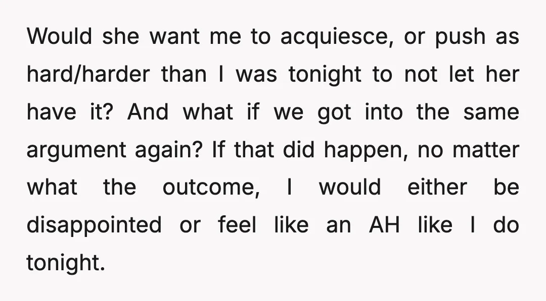 Would she want me to acquiesce, or push as hard/harder than I was tonight to not let her have it? And what if we got into the same argument again?...