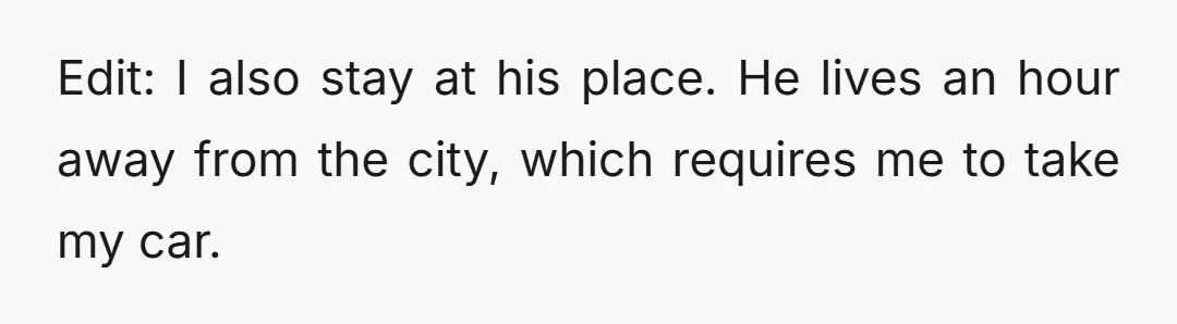 Edit: I also stay at his place. He lives an hour away from the city, which requires me to take my car.