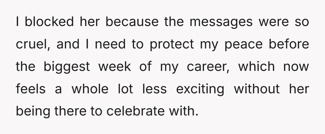 I blocked her because the messages were so cruel, and I need to protect my peace before the biggest week of my career, which now feels a whole lot less...