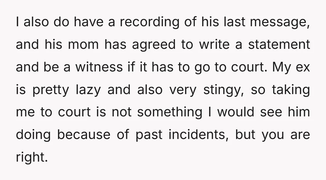 I also do have a recording of his last message, and his mom has agreed to write a statement and be a witness if it has to go to court....