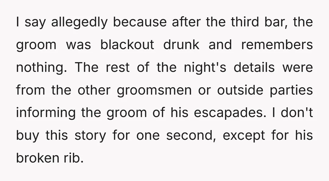I say allegedly because after the third bar, the groom was blackout drunk and remembers nothing. The rest of the night's details were from the other groomsmen or outside parties...