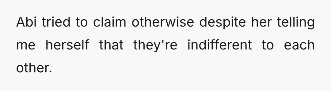 Abi tried to claim otherwise despite her telling me herself that they're indifferent to each other.