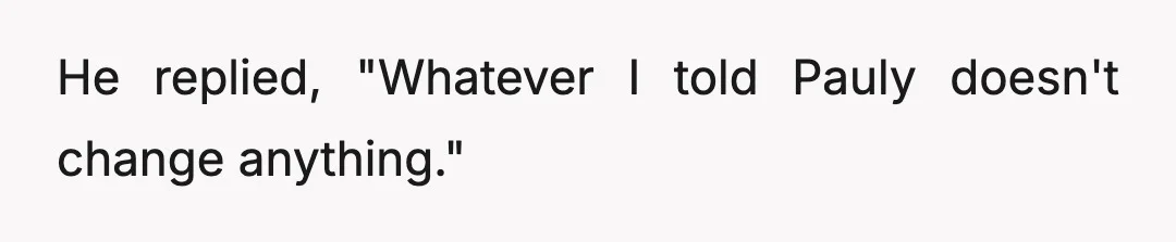 He replied, "Whatever I told Pauly doesn't change anything."