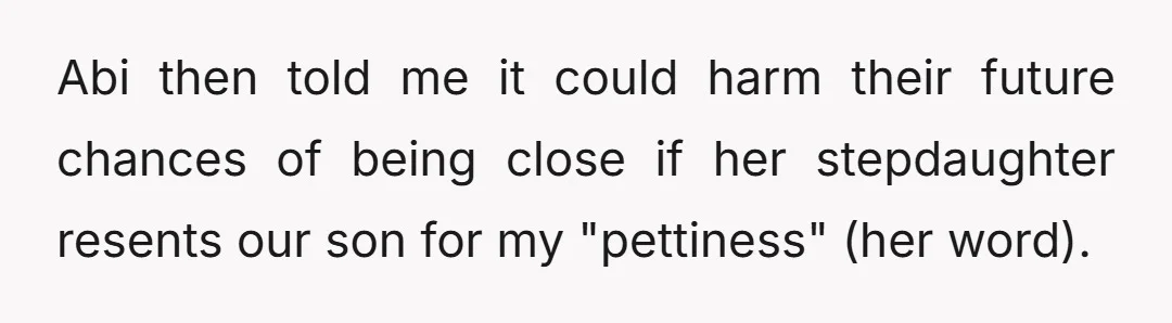 Abi then told me it could harm their future chances of being close if her stepdaughter resents our son for my "pettiness" (her word).