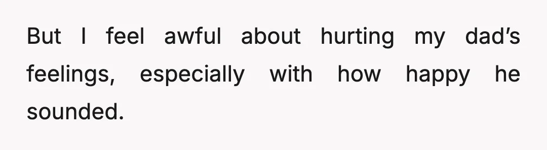 But I feel awful about hurting my dad’s feelings, especially with how happy he sounded.