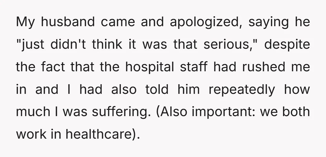 My husband came and apologized, saying he "just didn't think it was that serious," despite the fact that the hospital staff had rushed me in and I had also told...