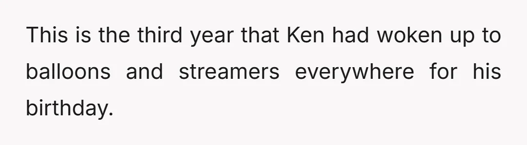 This is the third year that Ken had woken up to balloons and streamers everywhere for his birthday.