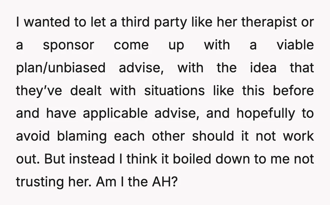 I wanted to let a third party like her therapist or a sponsor come up with a viable plan/unbiased advise, with the idea that they’ve dealt with situations like this...