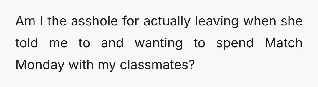 Am I the asshole for actually leaving when she told me to and wanting to spend Match Monday with my classmates?
