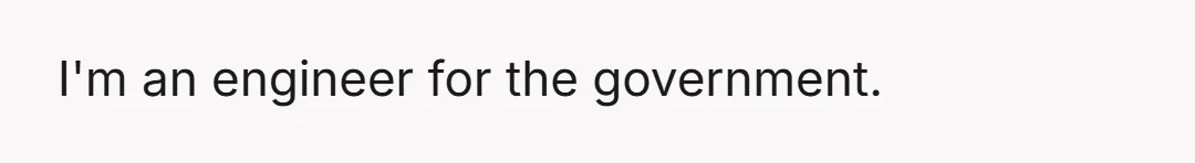 I'm an engineer for the government.