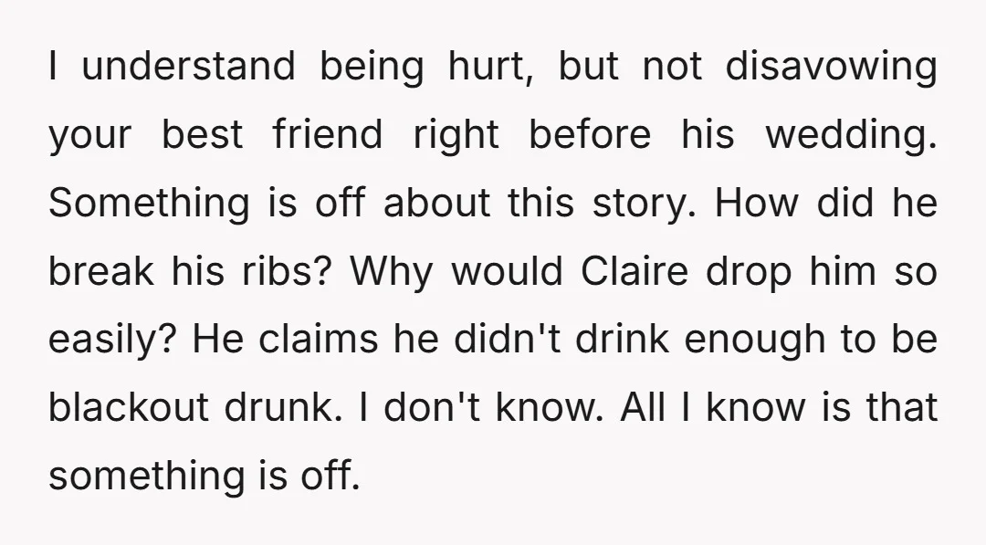I understand being hurt, but not disavowing your best friend right before his wedding. Something is off about this story. How did he break his ribs? Why would Claire drop...