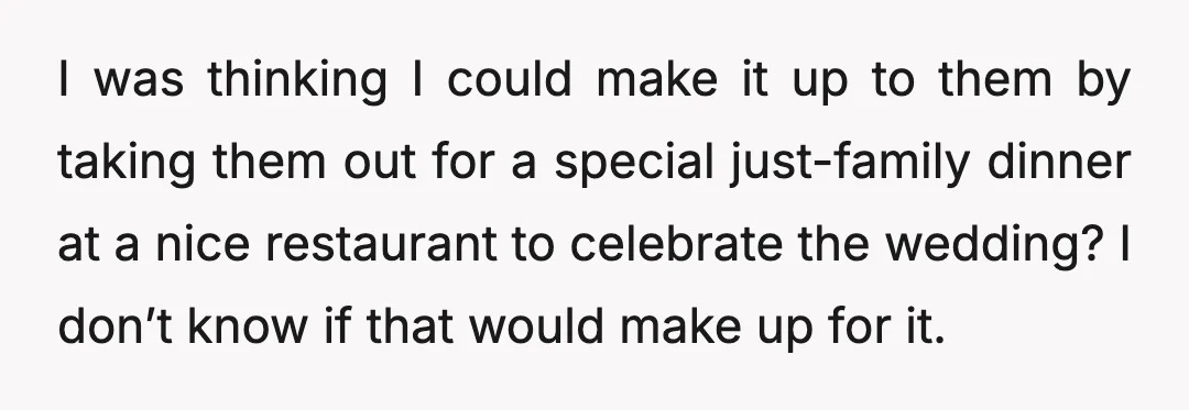 I was thinking I could make it up to them by taking them out for a special just-family dinner at a nice restaurant to celebrate the wedding? I don’t know...