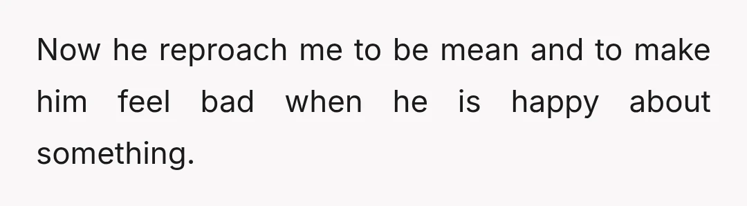 Now he reproach me to be mean and to make him feel bad when he is happy about something.