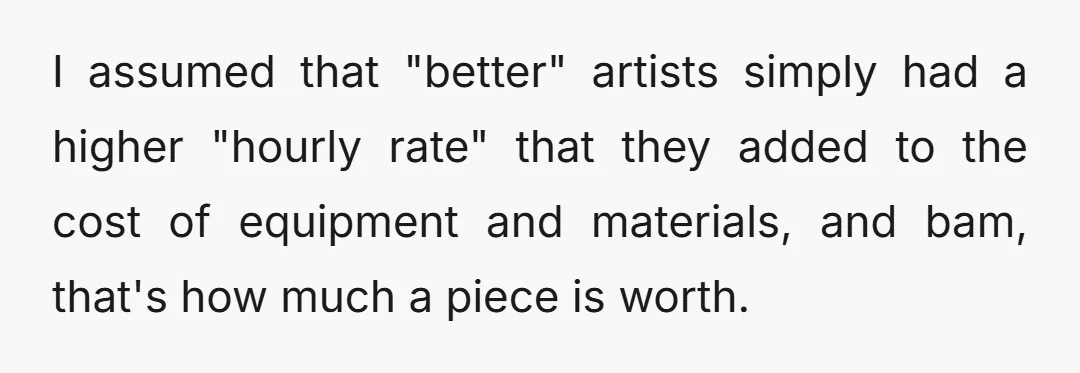 I assumed that "better" artists simply had a higher "hourly rate" that they added to the cost of equipment and materials, and bam, that's how much a piece is worth.