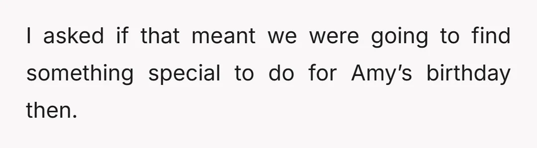 I asked if that meant we were going to find something special to do for Amy’s birthday then.