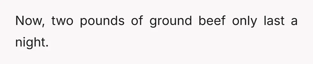 So before, one pound of ground beef would last two days.