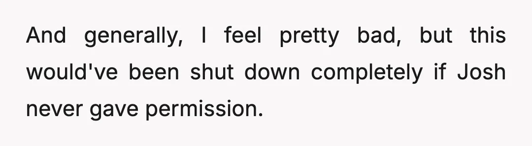 And generally, I feel pretty bad, but this would've been shut down completely if Josh never gave permission.