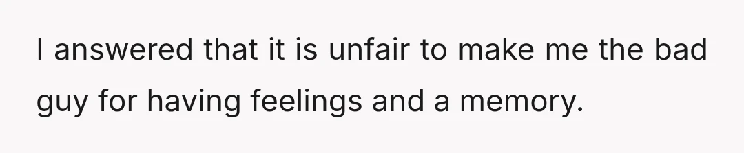 I answered that it is unfair to make me the bad guy for having feelings and a memory.