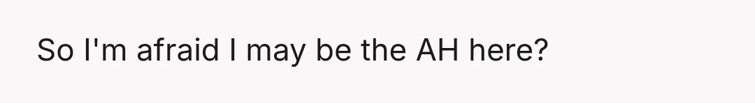 So I'm afraid I may be the AH here?